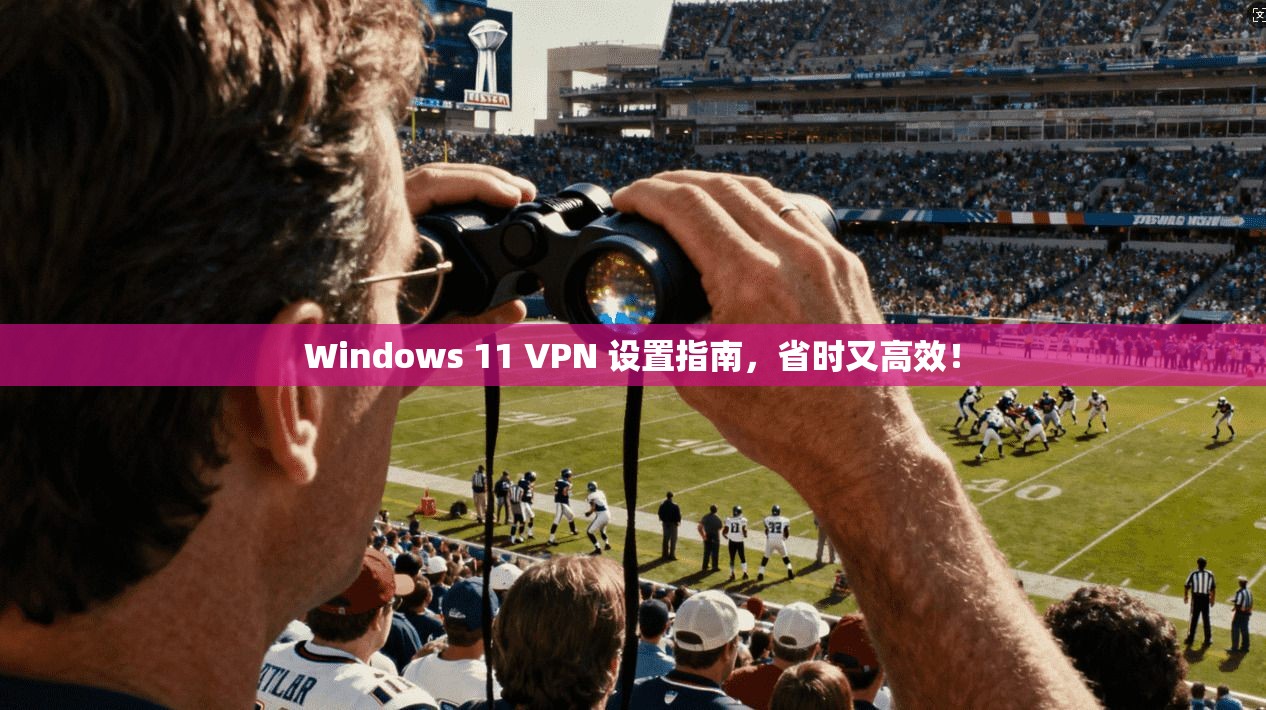 Windows 11 VPN 设置指南，省时又高效！