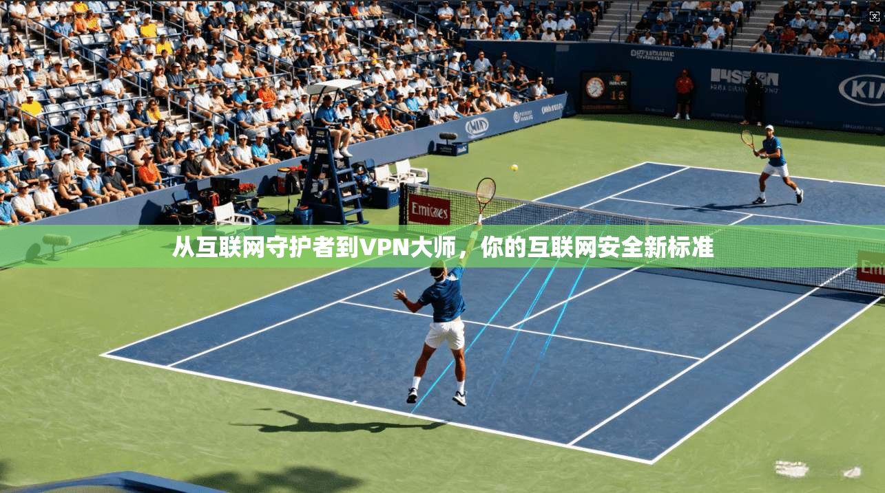 从互联网守护者到VPN大师,你的互联网安全新标准