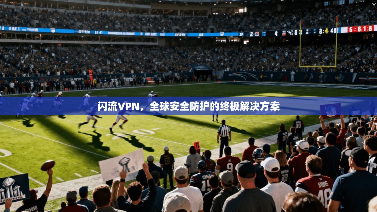 闪流VPN，全球安全防护的终极解决方案