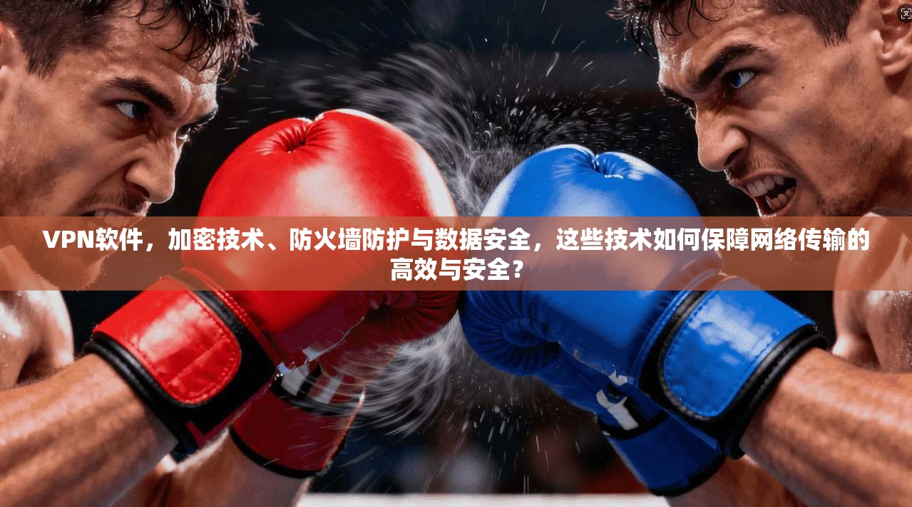 VPN软件，加密技术、防火墙防护与数据安全，这些技术如何保障网络传输的高效与安全？