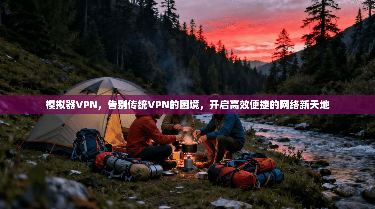 模拟器VPN，告别传统VPN的困境，开启高效便捷的网络新天地