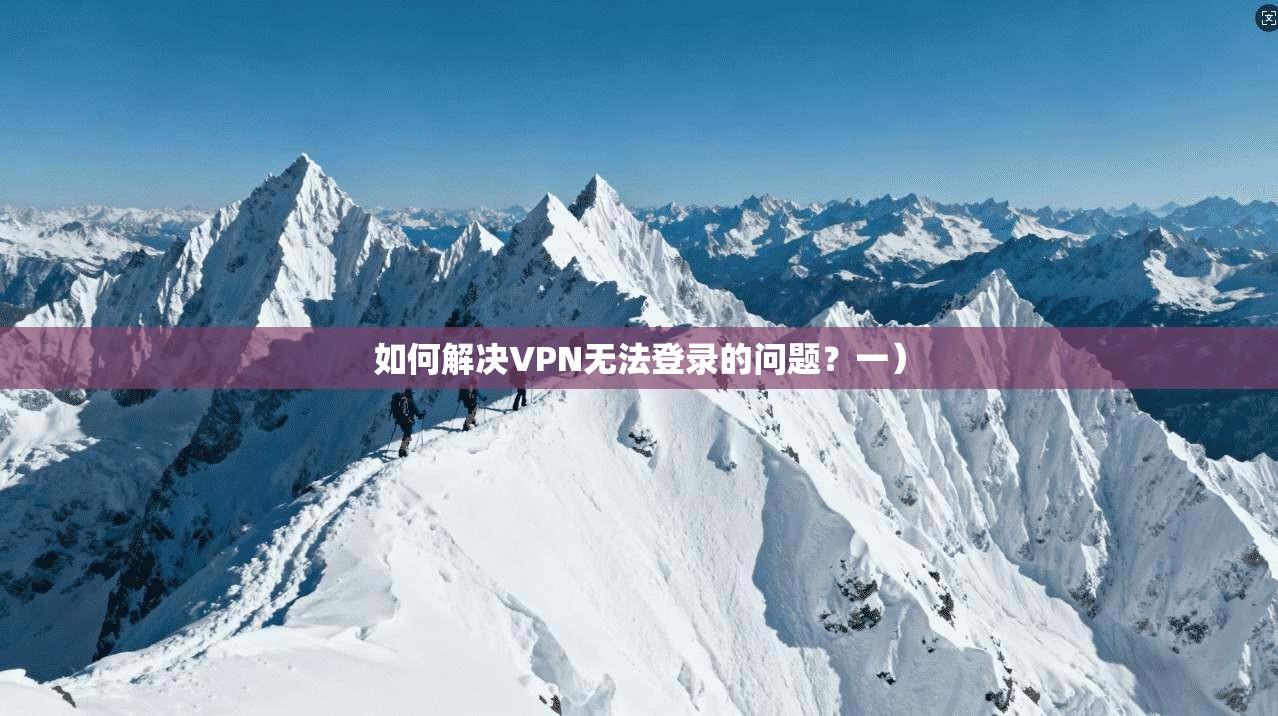 如何解决VPN无法登录的问题？一）