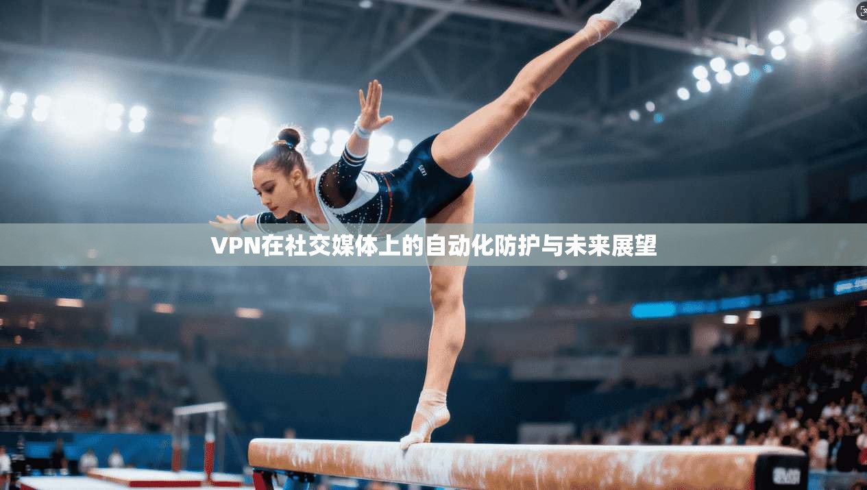 VPN在社交媒体上的自动化防护与未来展望