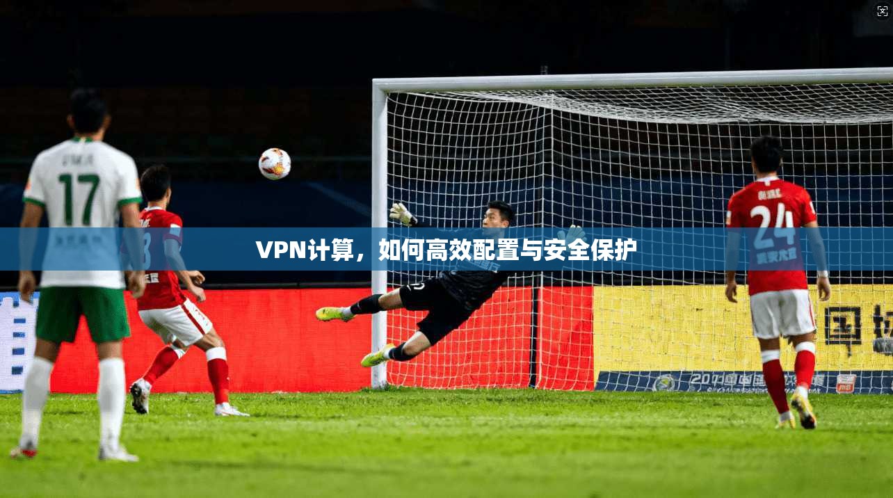 VPN计算，如何高效配置与安全保护