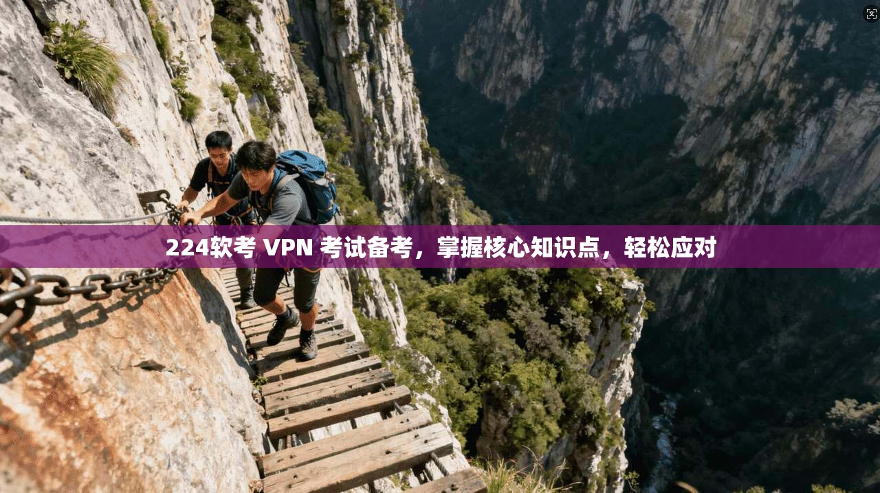 224软考 VPN 考试备考,掌握核心知识点,轻松应对 224软考 VPN 考试备考,掌握核心知识点,轻松应对