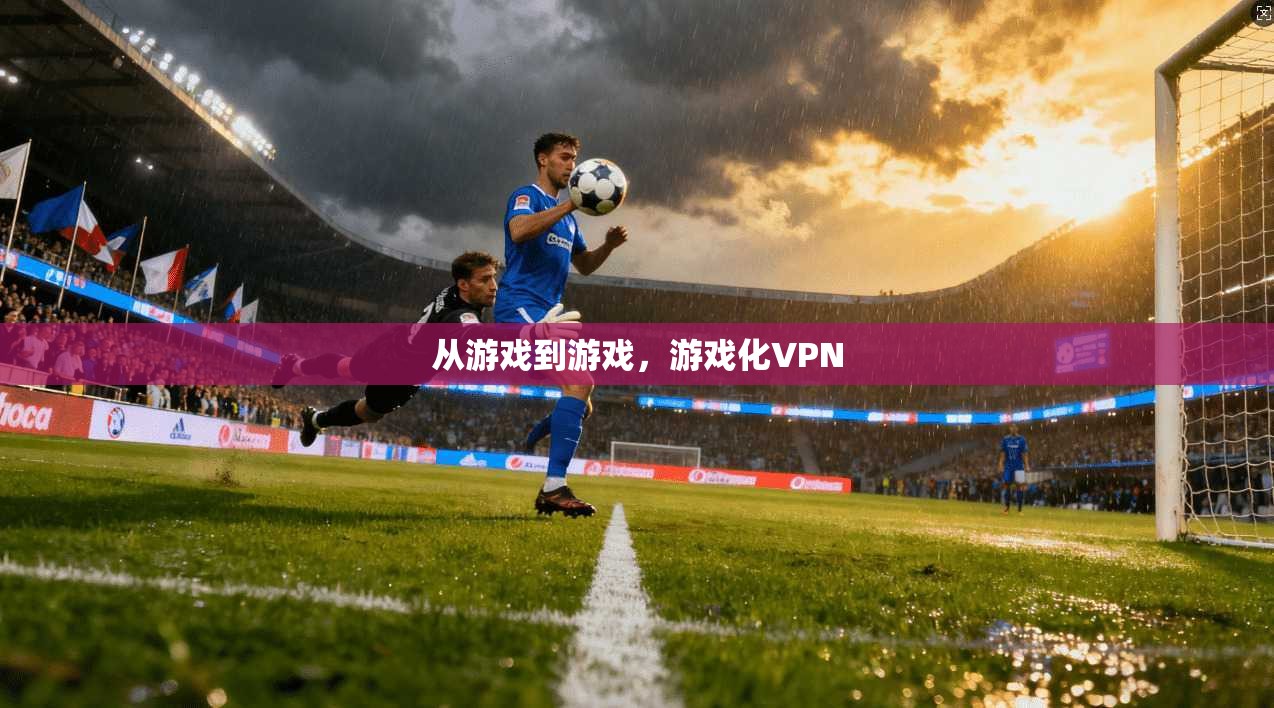 从游戏到游戏,游戏化VPN 从游戏到游戏,游戏化VPN