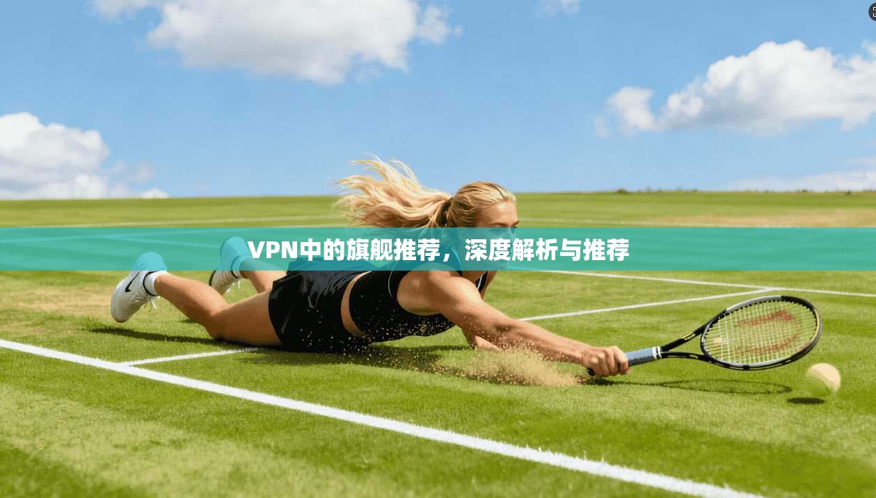 VPN中的旗舰推荐，深度解析与推荐