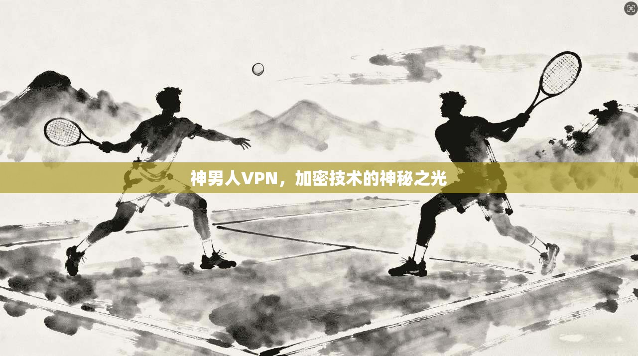 神男人VPN,加密技术的神秘之光