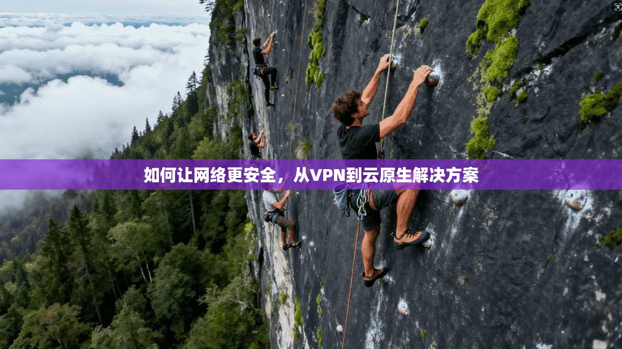 如何让网络更安全，从VPN到云原生解决方案