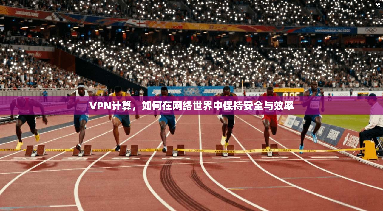 VPN计算,如何在网络世界中保持安全与效率