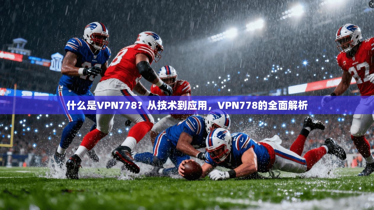 什么是VPN778？从技术到应用，VPN778的全面解析
