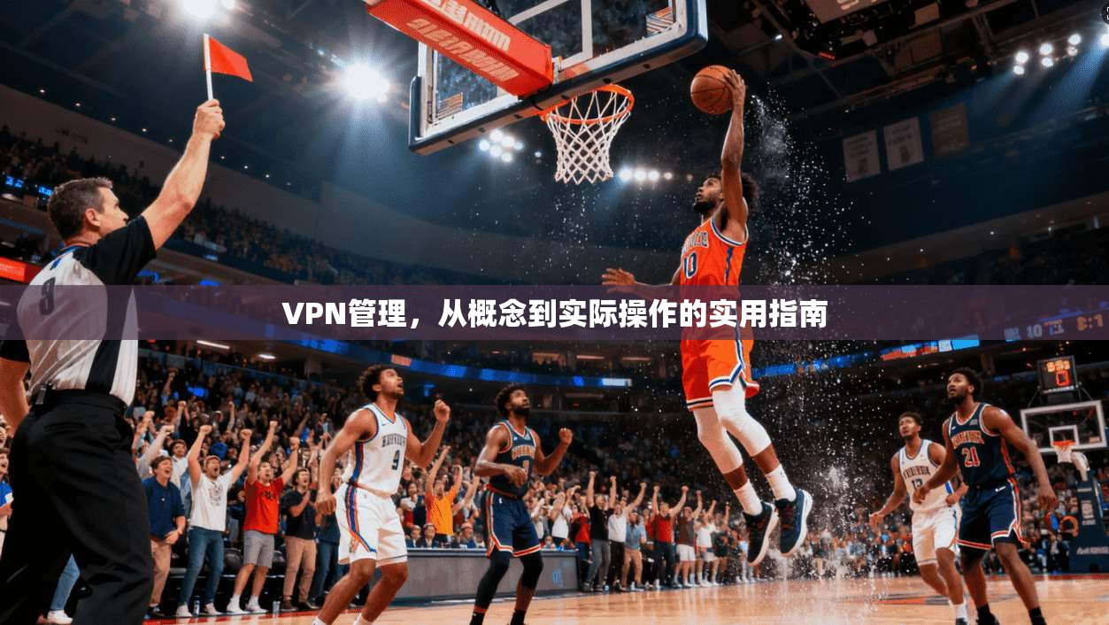 VPN管理，从概念到实际操作的实用指南