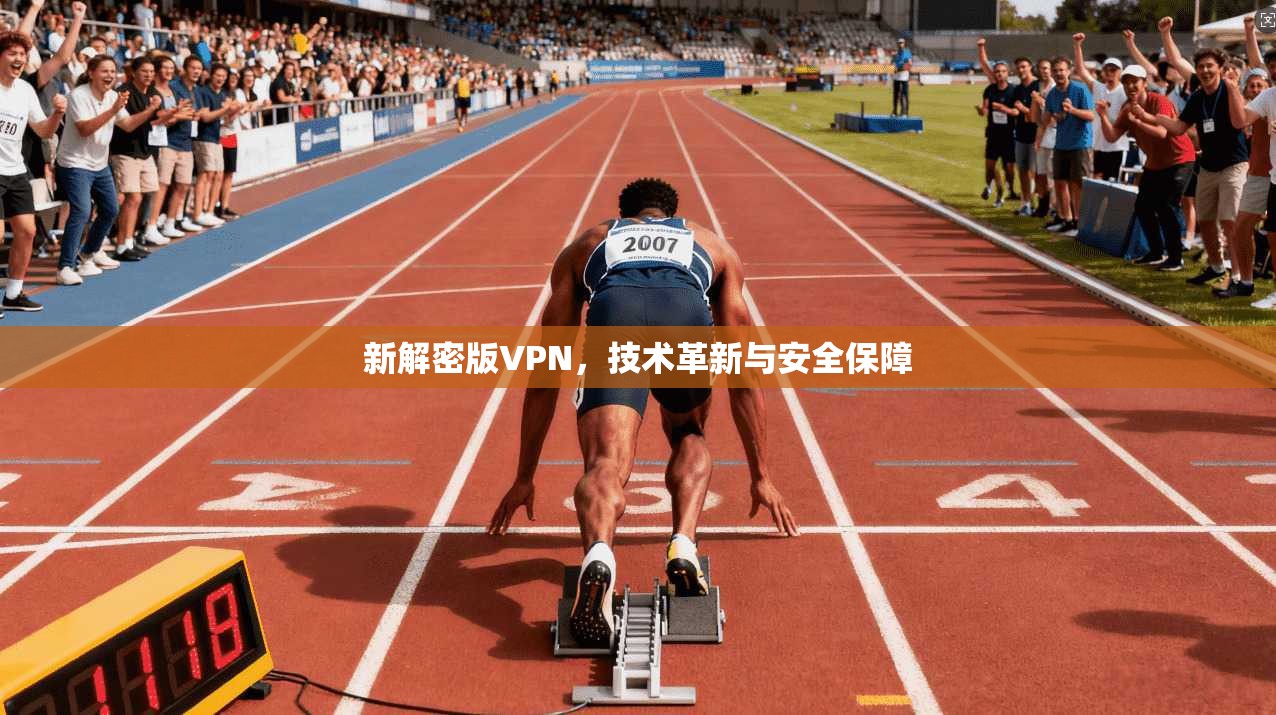 新解密版VPN,技术革新与安全保障