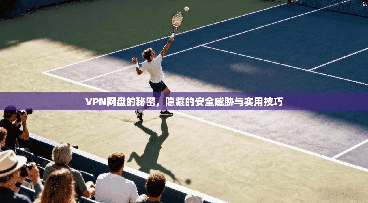 VPN网盘的秘密，隐藏的安全威胁与实用技巧