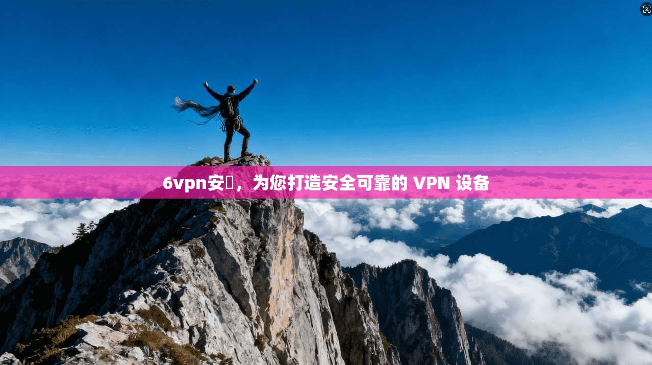 6vpn安裝，为您打造安全可靠的 VPN 设备