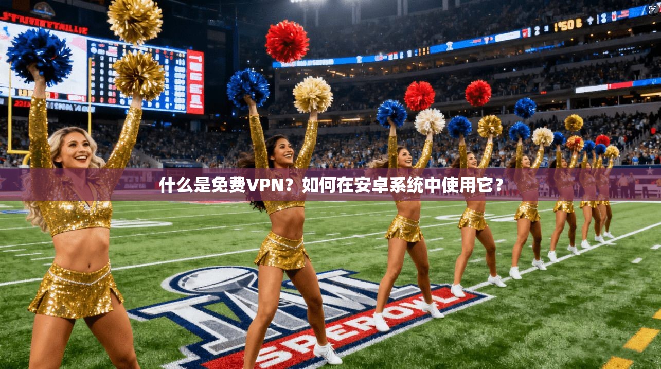 什么是免费VPN？如何在安卓系统中使用它？