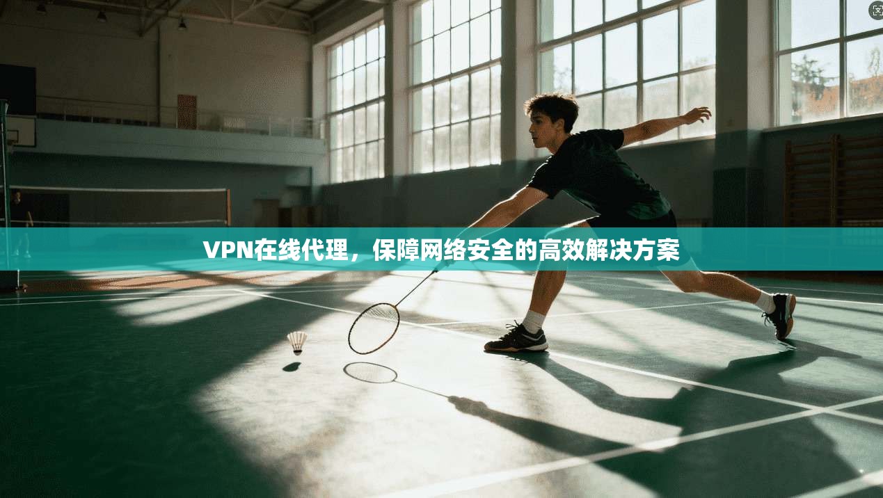 VPN在线代理，保障网络安全的高效解决方案