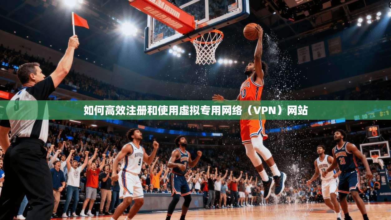 如何高效注册和使用虚拟专用网络（VPN）网站