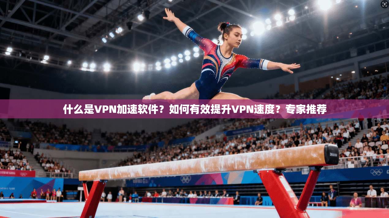 什么是VPN加速软件？如何有效提升VPN速度？专家推荐