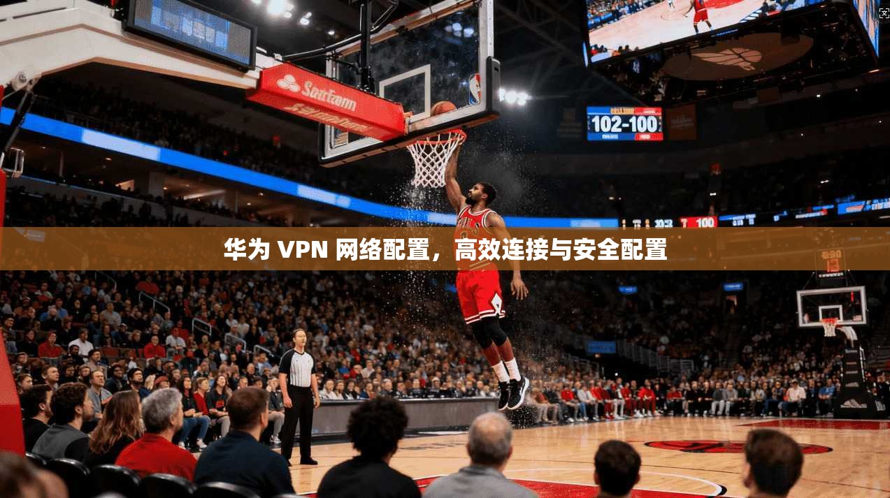 华为 VPN 网络配置，高效连接与安全配置