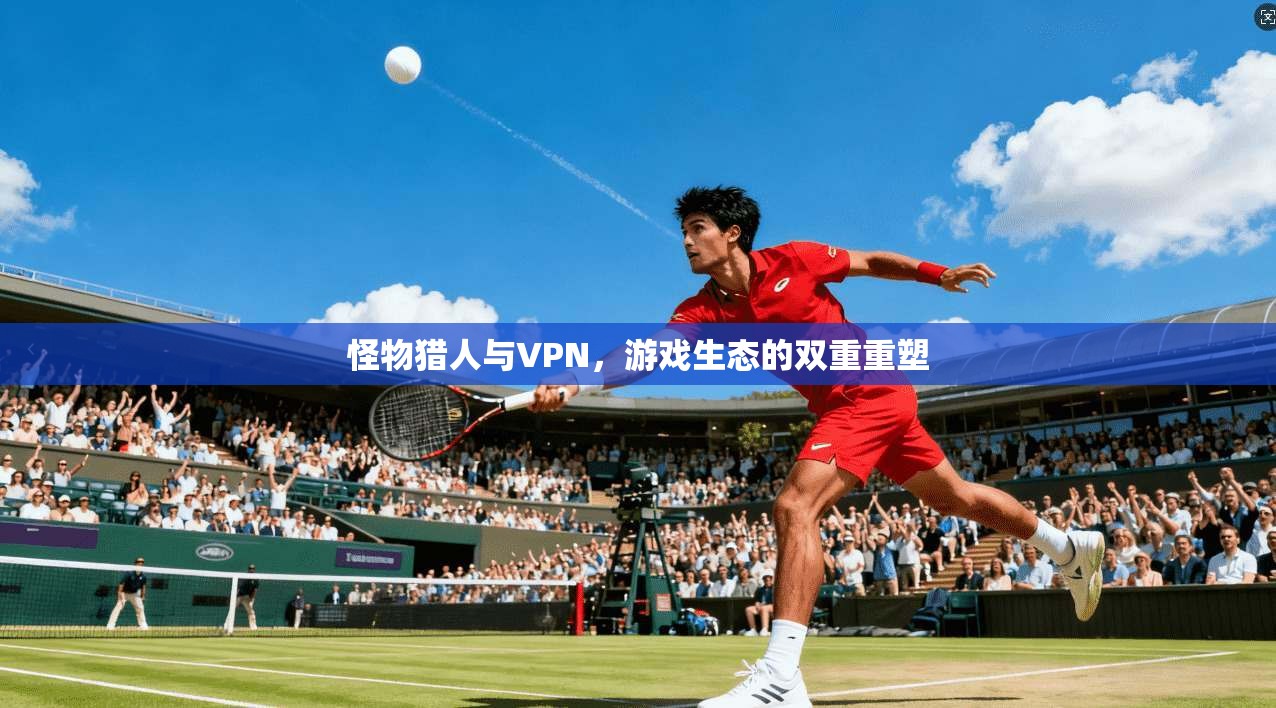 怪物猎人与VPN，游戏生态的双重重塑