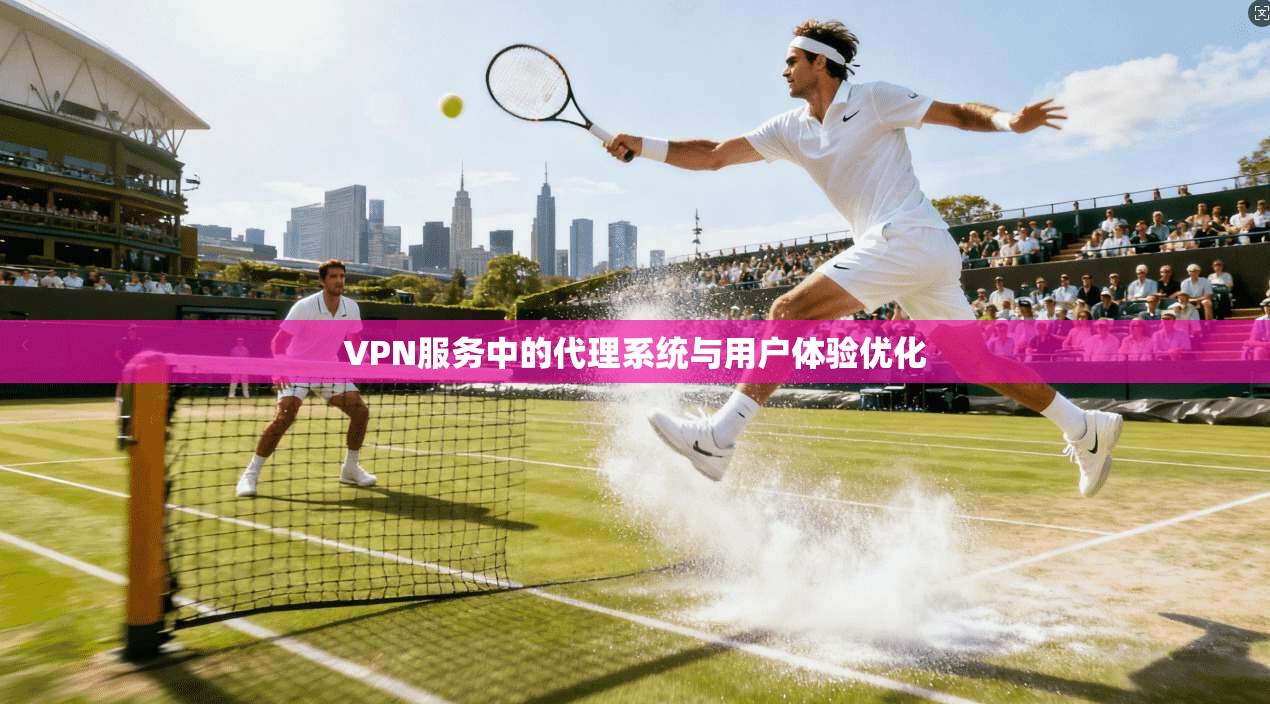 VPN服务中的代理系统与用户体验优化