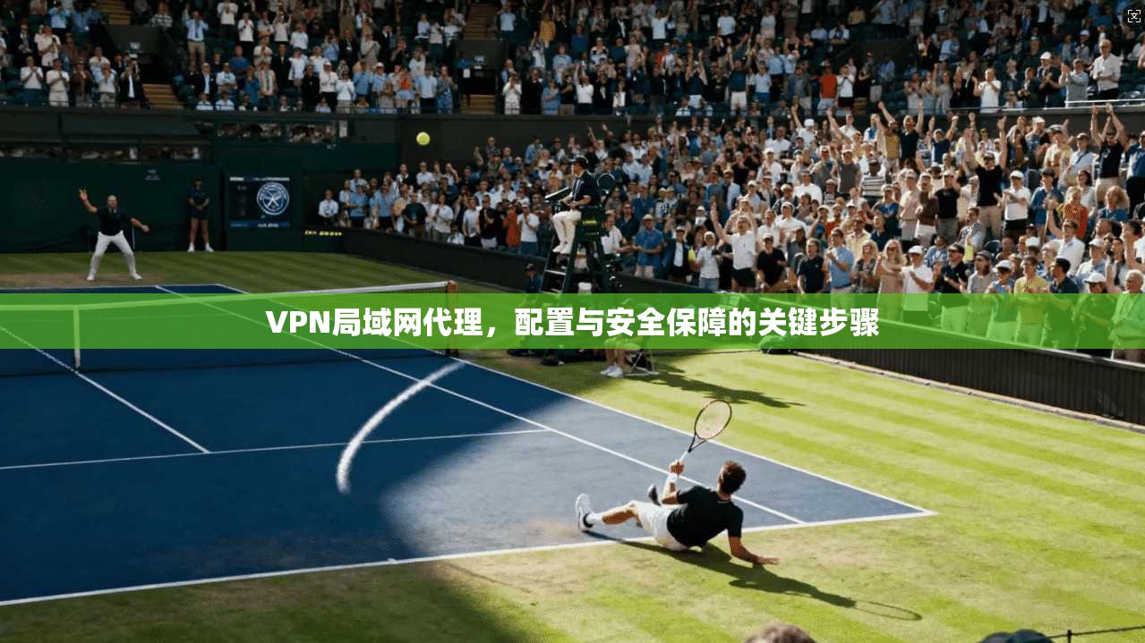VPN局域网代理，配置与安全保障的关键步骤
