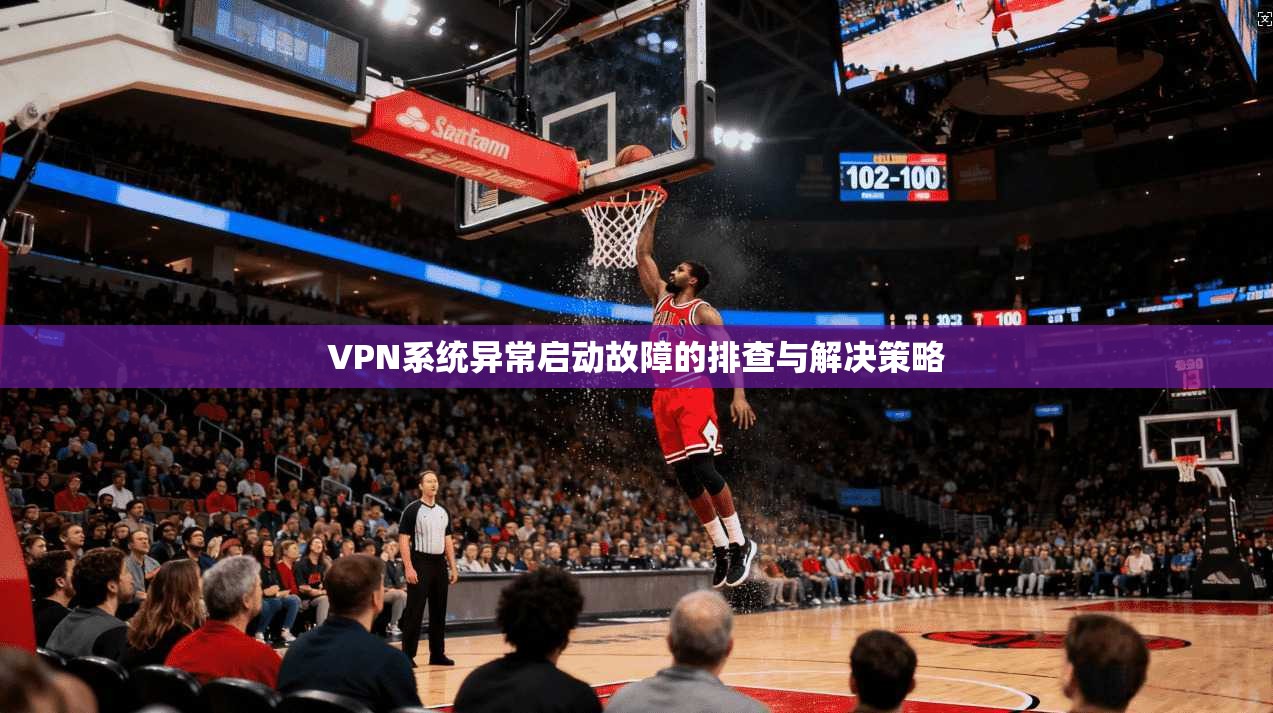 VPN系统异常启动故障的排查与解决策略
