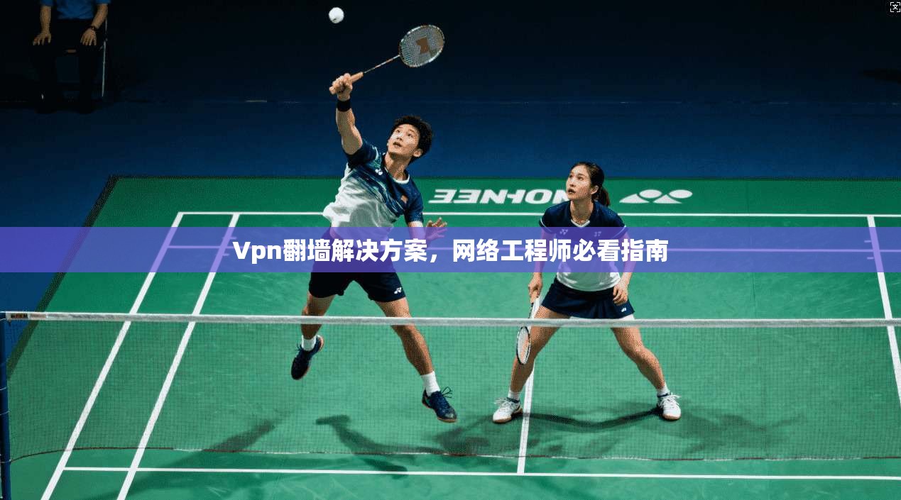 Vpn翻墙解决方案,网络工程师必看指南