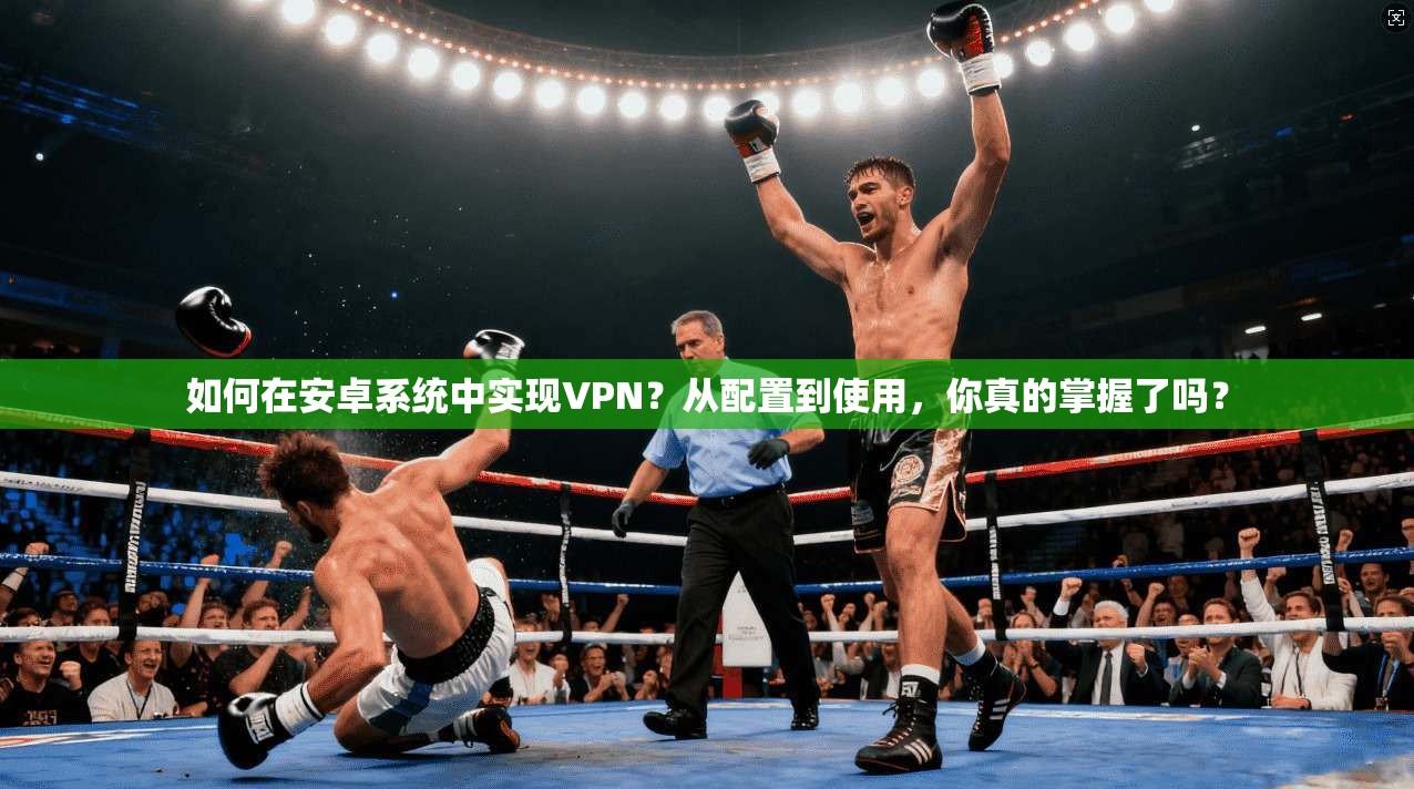 如何在安卓系统中实现VPN？从配置到使用，你真的掌握了吗？