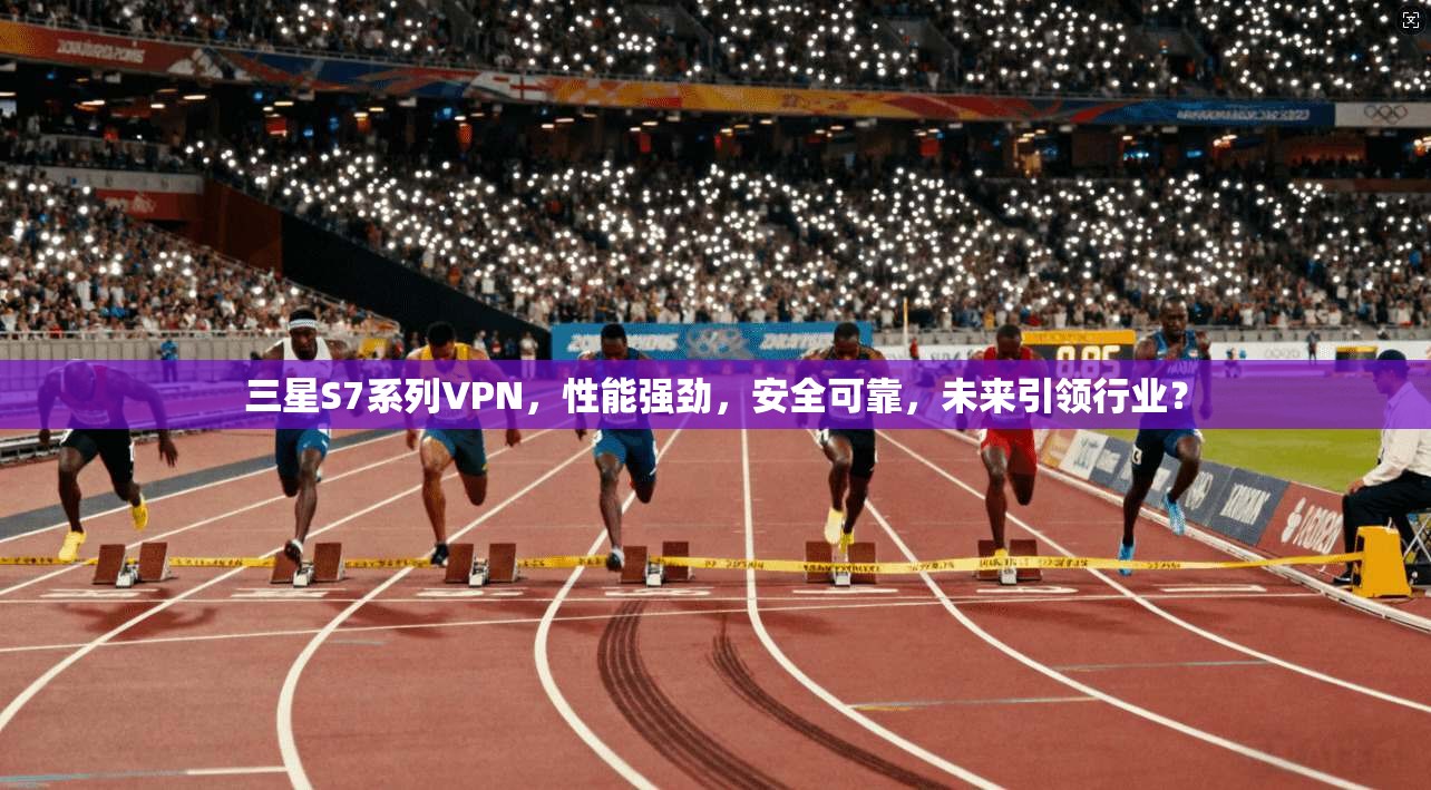 三星S7系列VPN,性能强劲,安全可靠,未来引领行业?