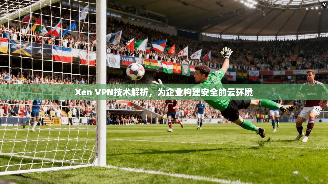 Xen VPN技术解析，为企业构建安全的云环境