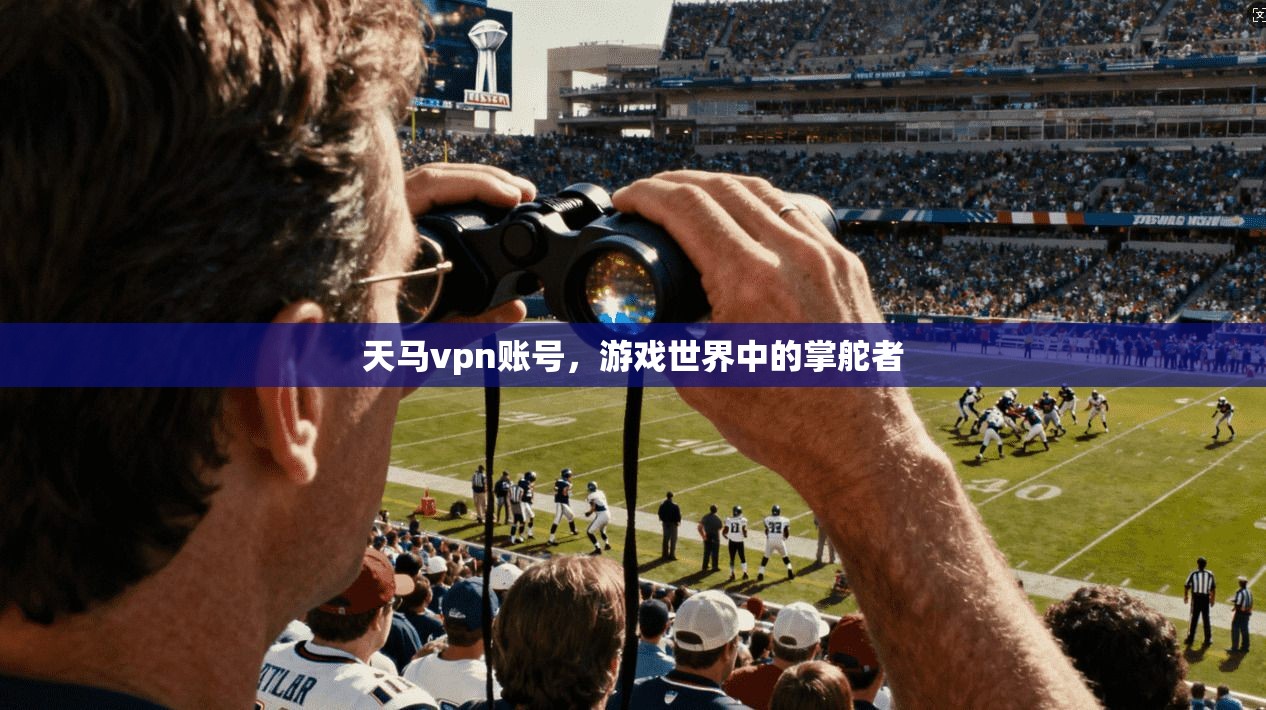 天马vpn账号,游戏世界中的掌舵者