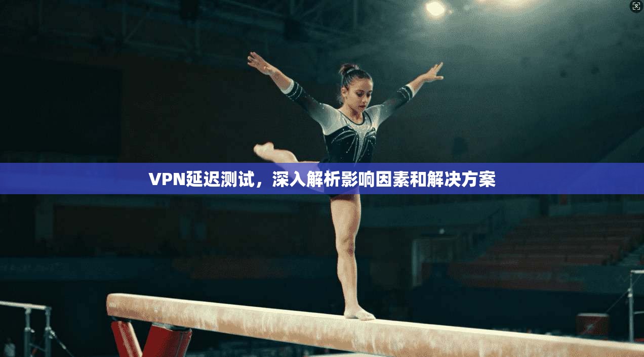 VPN延迟测试，深入解析影响因素和解决方案