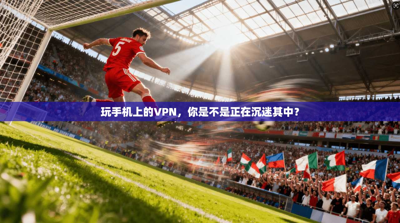 玩手机上的VPN，你是不是正在沉迷其中？