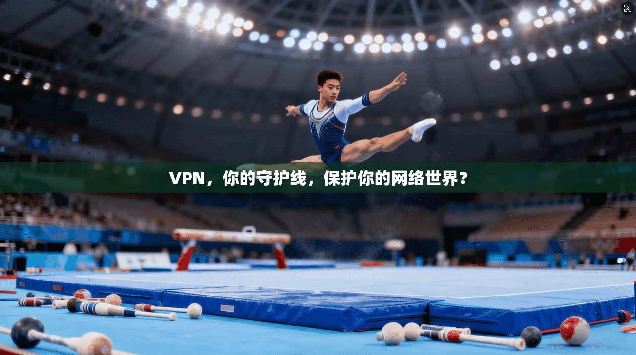 VPN，你的守护线，保护你的网络世界？
