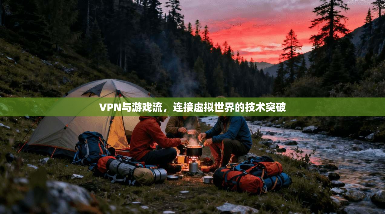 VPN与游戏流,连接虚拟世界的技术突破 VPN与游戏流,连接虚拟世界的技术突破