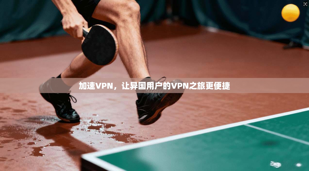 加速VPN，让异国用户的VPN之旅更便捷