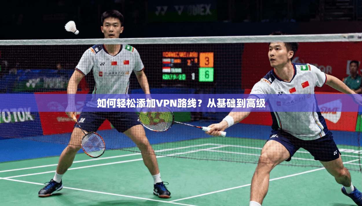 如何轻松添加VPN路线？从基础到高级