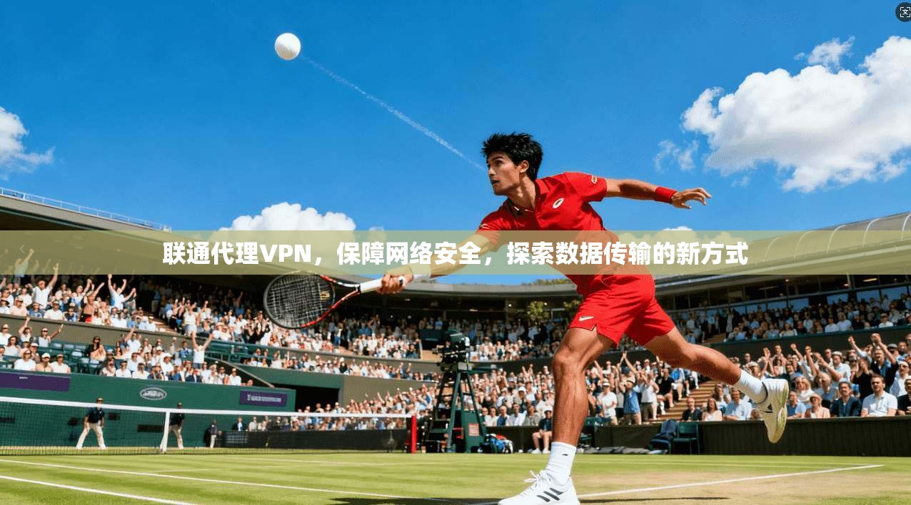 联通代理VPN，保障网络安全，探索数据传输的新方式
