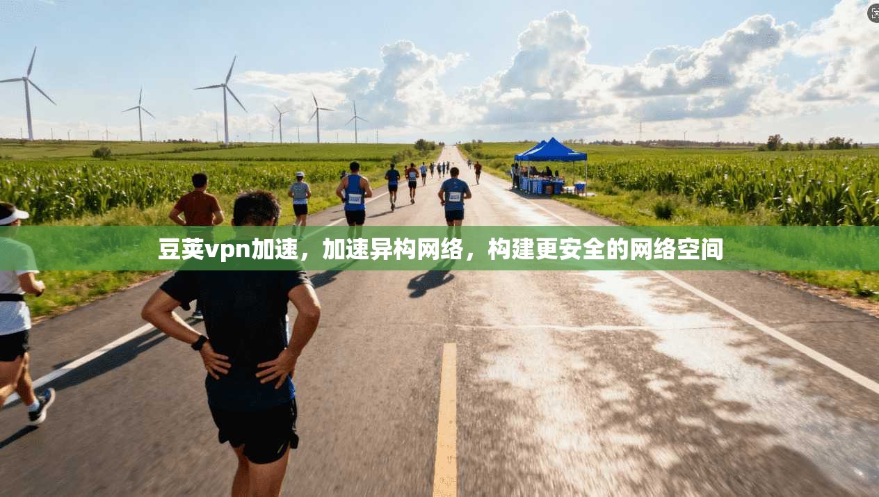 豆荚vpn加速，加速异构网络，构建更安全的网络空间