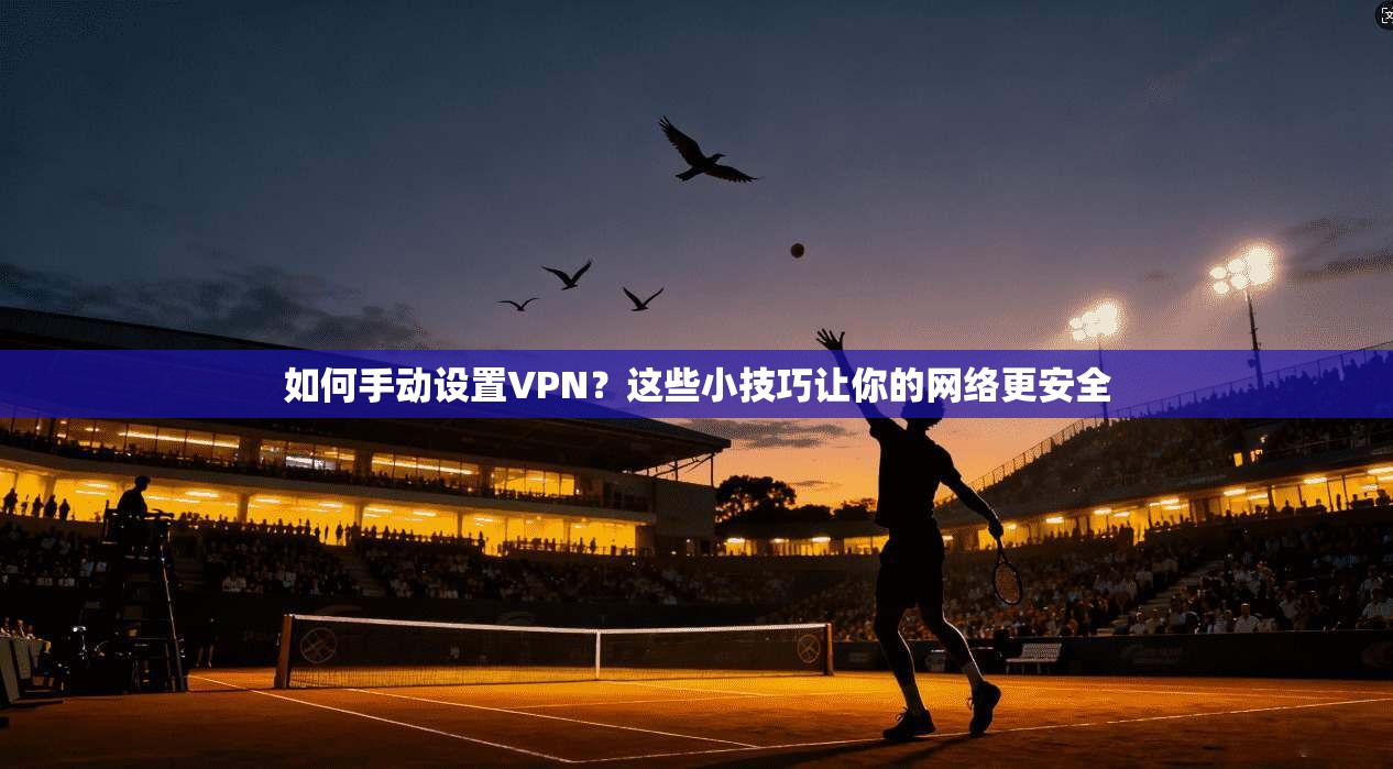 如何手动设置VPN？这些小技巧让你的网络更安全