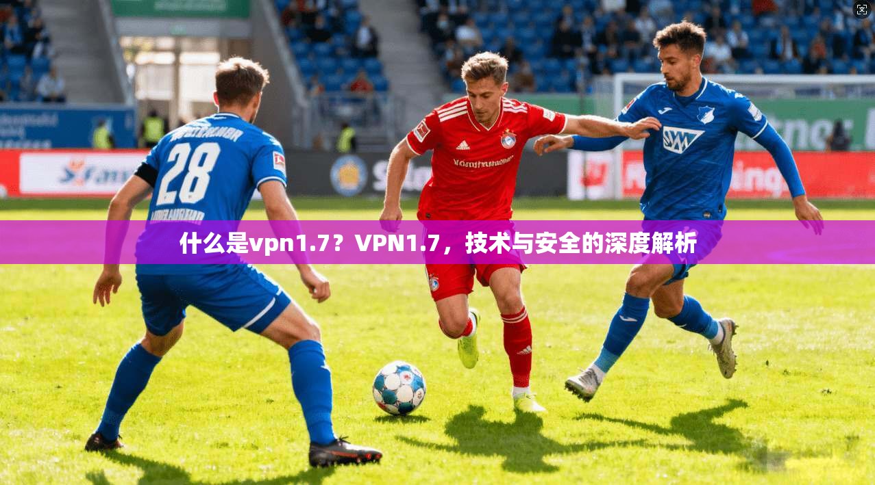 什么是vpn1.7？VPN1.7，技术与安全的深度解析