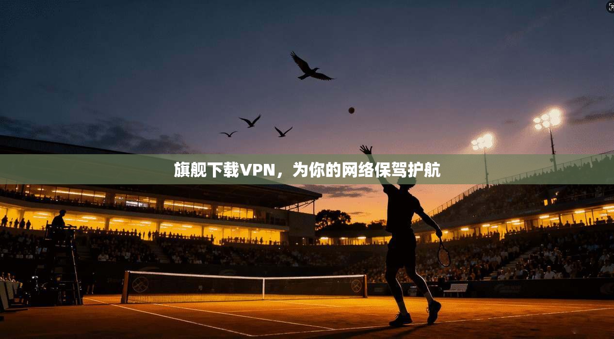 旗舰下载VPN，为你的网络保驾护航