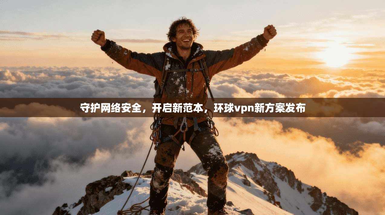 守护网络安全，开启新范本，环球vpn新方案发布