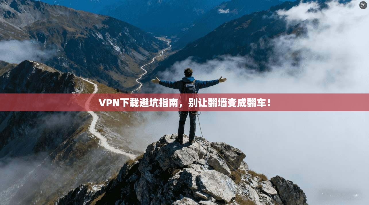 VPN下载避坑指南，别让翻墙变成翻车！