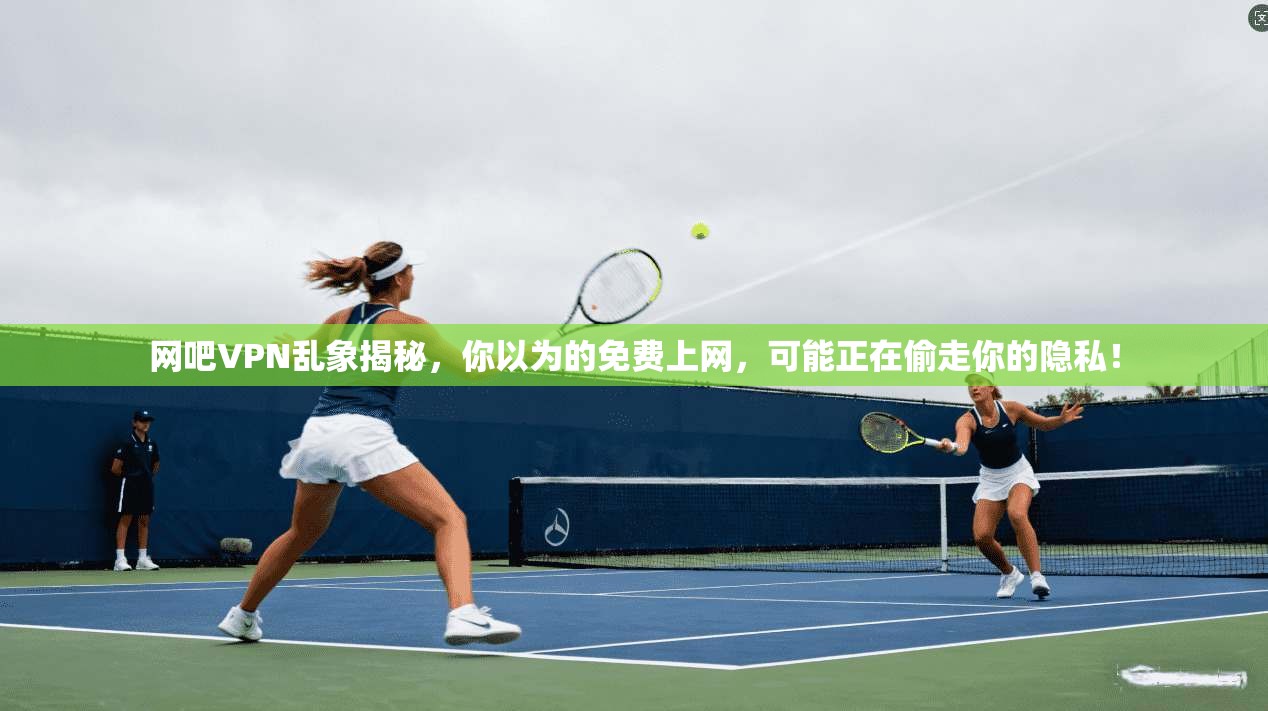 网吧VPN乱象揭秘，你以为的免费上网，可能正在偷走你的隐私！