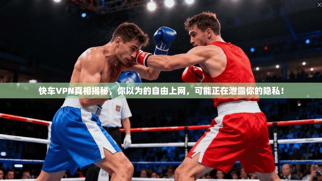 快车VPN真相揭秘，你以为的自由上网，可能正在泄露你的隐私！