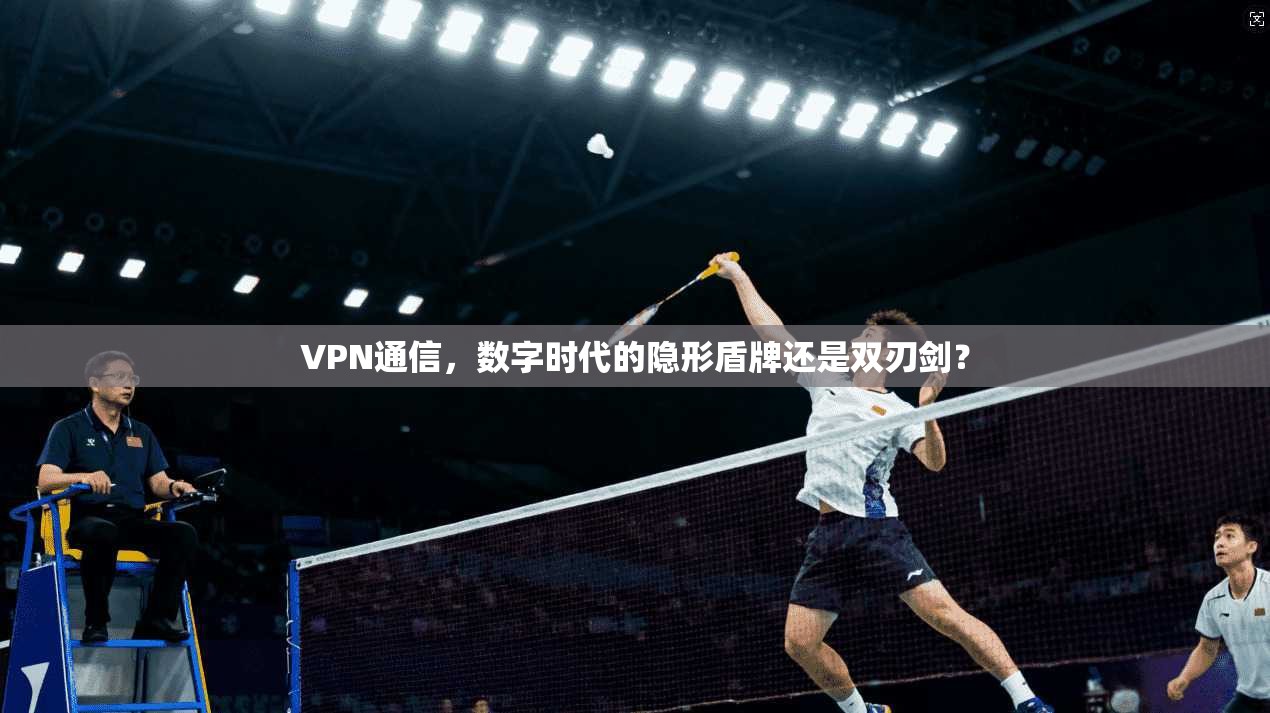 VPN通信，数字时代的隐形盾牌还是双刃剑？