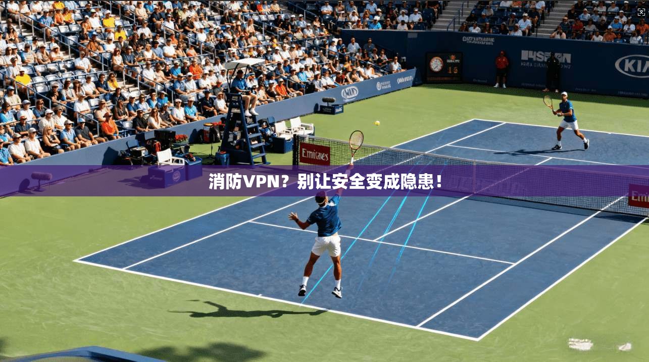 消防VPN?别让安全变成隐患! 消防VPN?别让安全变成隐患!